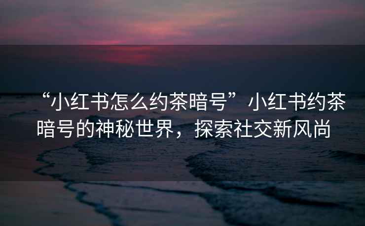“小紅書怎么約茶暗號”小紅書約茶暗號的神秘世界，探索社交新風尚