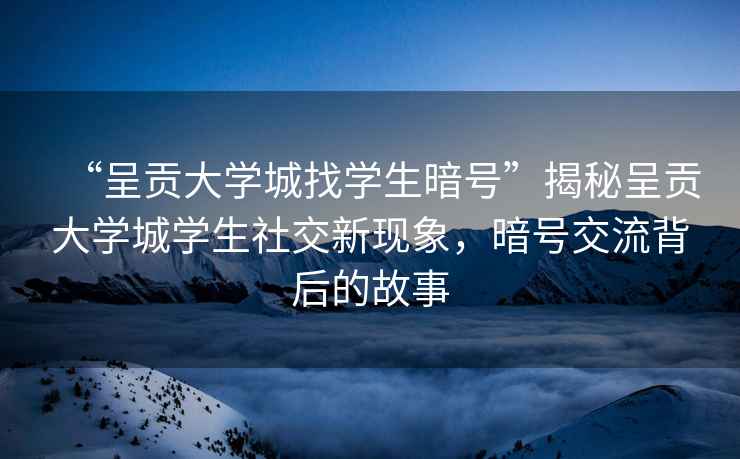 “呈貢大學(xué)城找學(xué)生暗號(hào)”揭秘呈貢大學(xué)城學(xué)生社交新現(xiàn)象，暗號(hào)交流背后的故事