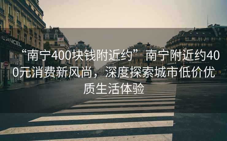“南寧400塊錢附近約”南寧附近約400元消費新風尚，深度探索城市低價優質生活體驗