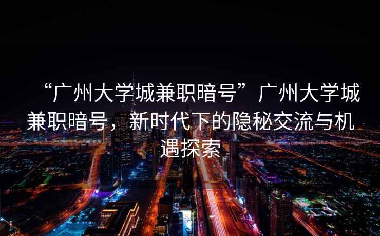 “廣州大學(xué)城兼職暗號(hào)”廣州大學(xué)城兼職暗號(hào)，新時(shí)代下的隱秘交流與機(jī)遇探索