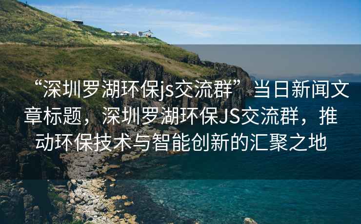 “深圳羅湖環(huán)保js交流群”當(dāng)日新聞文章標(biāo)題，深圳羅湖環(huán)保JS交流群，推動(dòng)環(huán)保技術(shù)與智能創(chuàng)新的匯聚之地