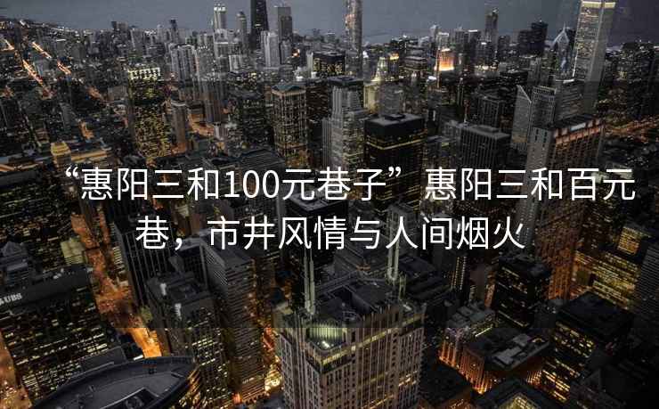“惠陽三和100元巷子”惠陽三和百元巷，市井風情與人間煙火