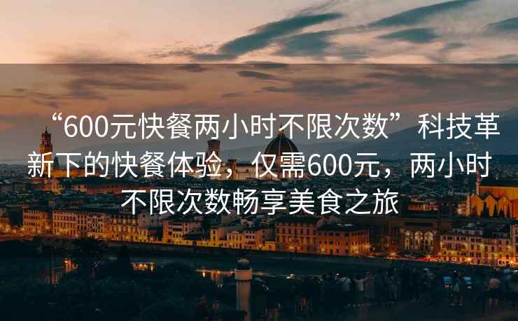 “600元快餐兩小時(shí)不限次數(shù)”科技革新下的快餐體驗(yàn)，僅需600元，兩小時(shí)不限次數(shù)暢享美食之旅