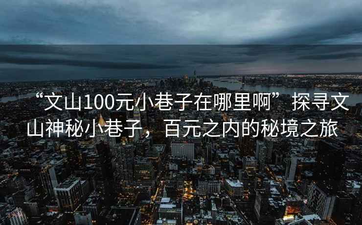 “文山100元小巷子在哪里啊”探尋文山神秘小巷子，百元之內的秘境之旅