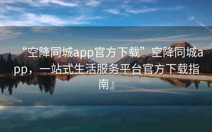 “空降同城app官方下載”空降同城app，一站式生活服務平臺官方下載指南』
