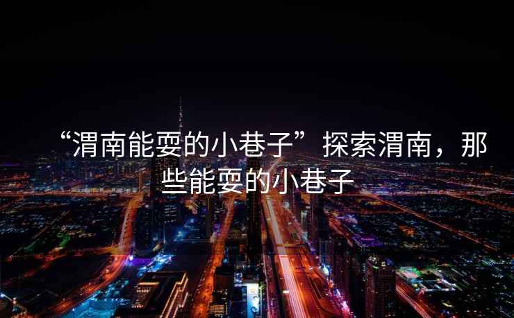 “渭南能耍的小巷子”探索渭南，那些能耍的小巷子