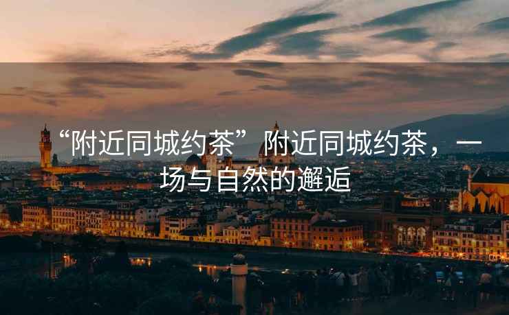 “附近同城約茶”附近同城約茶，一場與自然的邂逅