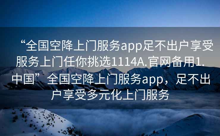 “全國空降上門服務app足不出戶享受服務上門任你挑選1114A.官網備用1.中國”全國空降上門服務app，足不出戶享受多元化上門服務