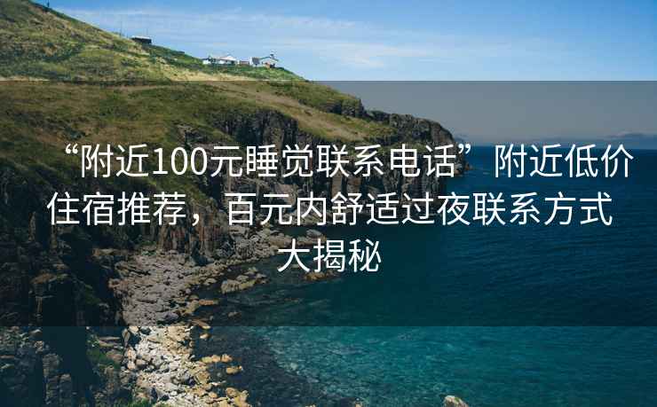 “附近100元睡覺聯系電話”附近低價住宿推薦，百元內舒適過夜聯系方式大揭秘