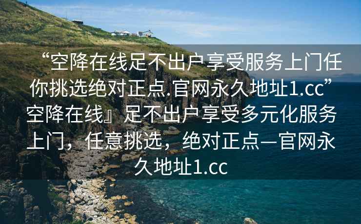“空降在線足不出戶享受服務(wù)上門(mén)任你挑選絕對(duì)正點(diǎn).官網(wǎng)永久地址1.cc”空降在線』足不出戶享受多元化服務(wù)上門(mén)，任意挑選，絕對(duì)正點(diǎn)—官網(wǎng)永久地址1.cc