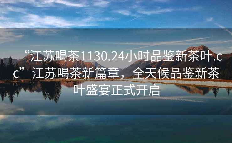 “江蘇喝茶1130.24小時品鑒新茶葉.cc”江蘇喝茶新篇章，全天候品鑒新茶葉盛宴正式開啟