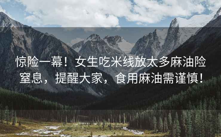 驚險一幕！女生吃米線放太多麻油險窒息，提醒大家，食用麻油需謹慎！