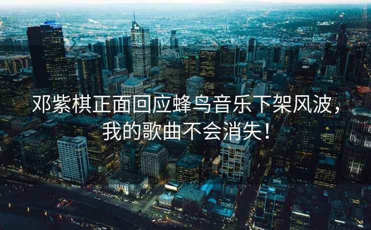 鄧紫棋正面回應蜂鳥音樂下架風波，我的歌曲不會消失！