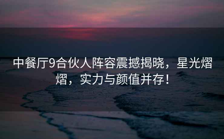 中餐廳9合伙人陣容震撼揭曉，星光熠熠，實力與顏值并存！