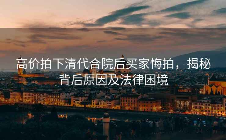 高價拍下清代合院后買家悔拍，揭秘背后原因及法律困境
