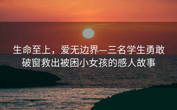 生命至上，愛無邊界—三名學(xué)生勇敢破窗救出被困小女孩的感人故事