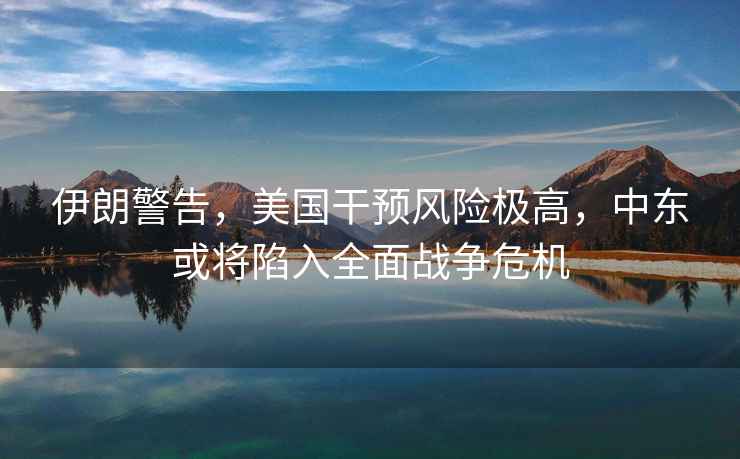 伊朗警告，美國干預(yù)風(fēng)險極高，中東或?qū)⑾萑肴鎽?zhàn)爭危機(jī)