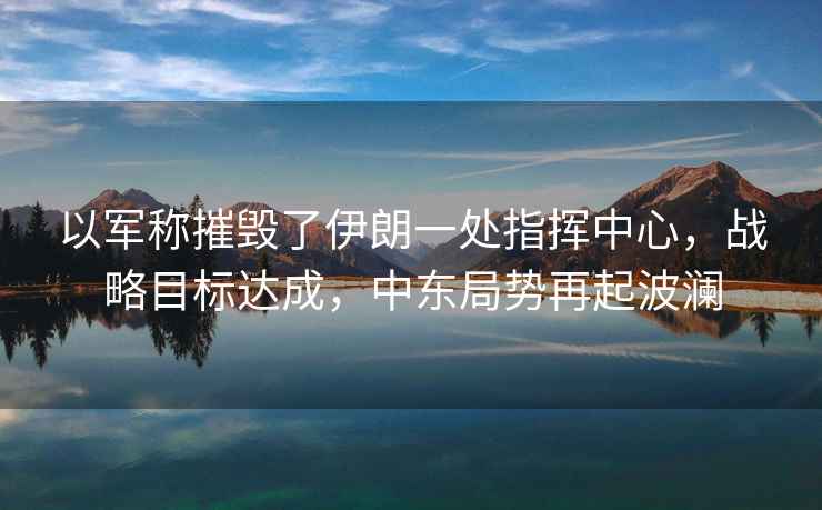 以軍稱(chēng)摧毀了伊朗一處指揮中心，戰(zhàn)略目標(biāo)達(dá)成，中東局勢(shì)再起波瀾