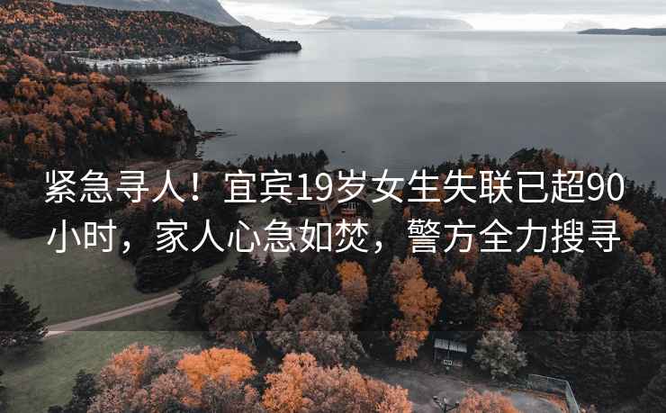 緊急尋人！宜賓19歲女生失聯已超90小時，家人心急如焚，警方全力搜尋
