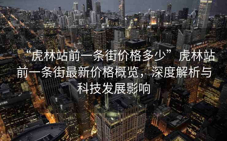 “虎林站前一條街價格多少”虎林站前一條街最新價格概覽，深度解析與科技發展影響