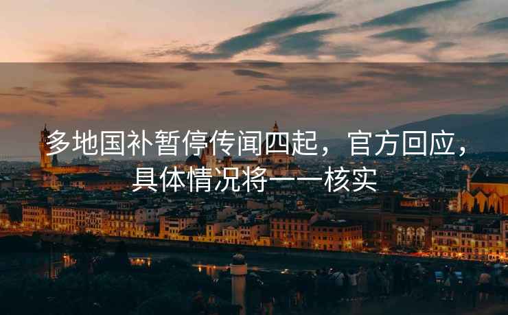 多地國補(bǔ)暫停傳聞四起，官方回應(yīng)，具體情況將一一核實(shí)