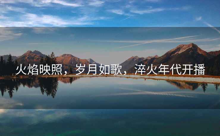 火焰映照，歲月如歌，淬火年代開播