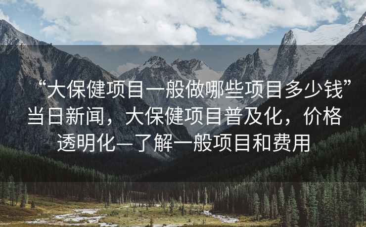 “大保健項(xiàng)目一般做哪些項(xiàng)目多少錢”當(dāng)日新聞，大保健項(xiàng)目普及化，價(jià)格透明化—了解一般項(xiàng)目和費(fèi)用