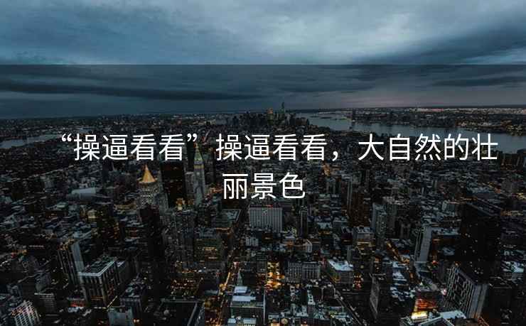 “操逼看看”操逼看看，大自然的壯麗景色