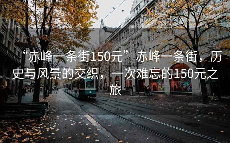 “赤峰一條街150元”赤峰一條街，歷史與風景的交織，一次難忘的150元之旅