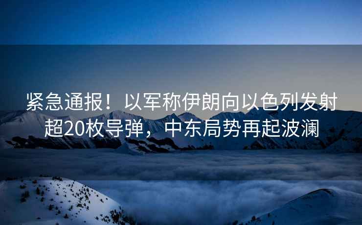 緊急通報！以軍稱伊朗向以色列發射超20枚導彈，中東局勢再起波瀾