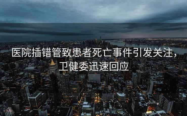 醫院插錯管致患者死亡事件引發關注，衛健委迅速回應