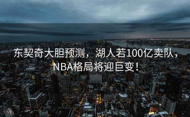 東契奇大膽預測，湖人若100億賣隊，NBA格局將迎巨變！