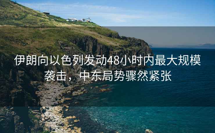 伊朗向以色列發(fā)動48小時內(nèi)最大規(guī)模襲擊，中東局勢驟然緊張