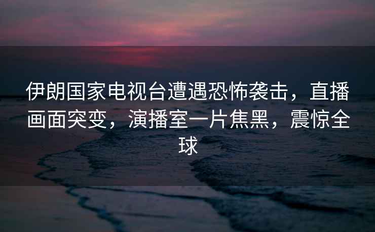 伊朗國家電視臺遭遇恐怖襲擊，直播畫面突變，演播室一片焦黑，震驚全球