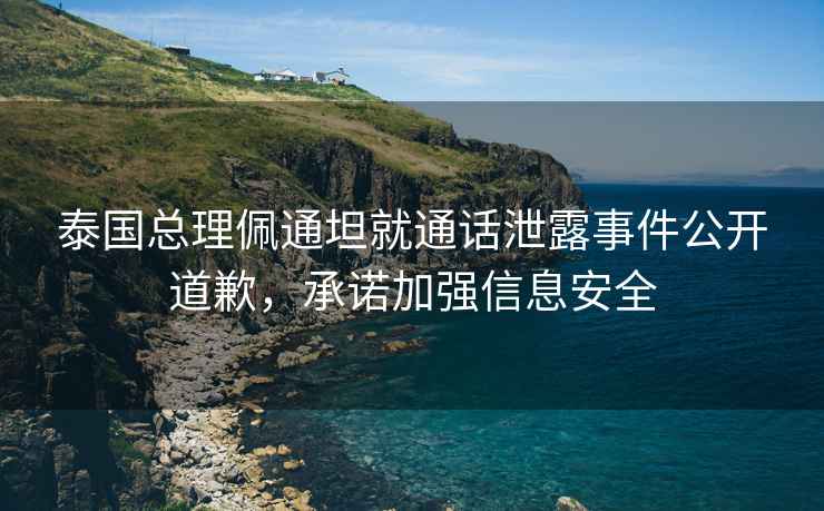 泰國總理佩通坦就通話泄露事件公開道歉，承諾加強信息安全