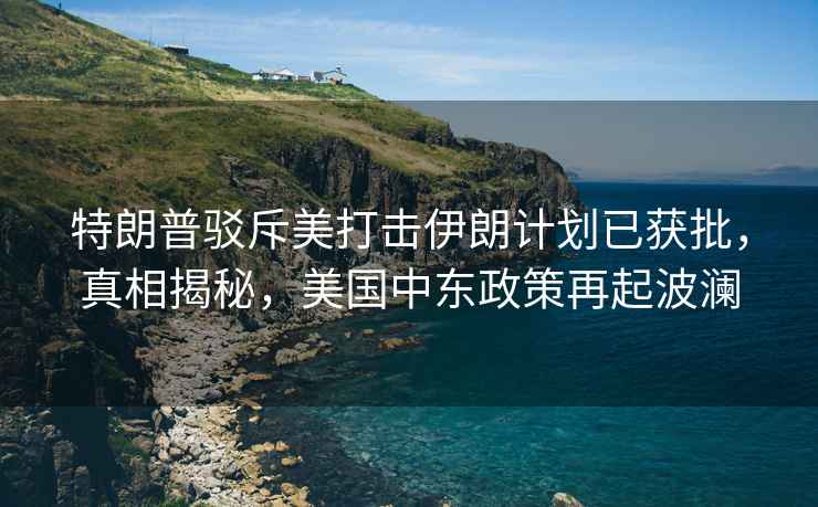 特朗普駁斥美打擊伊朗計劃已獲批，真相揭秘，美國中東政策再起波瀾