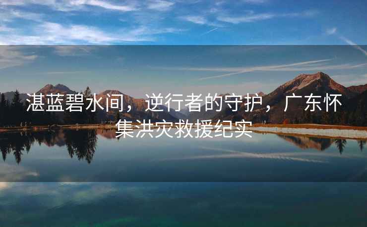 湛藍碧水間，逆行者的守護，廣東懷集洪災救援紀實