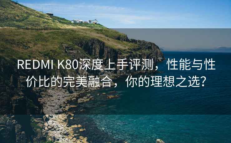 REDMI K80深度上手評測，性能與性價比的完美融合，你的理想之選？