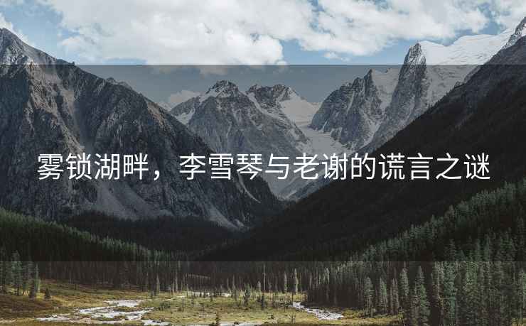 霧鎖湖畔，李雪琴與老謝的謊言之謎
