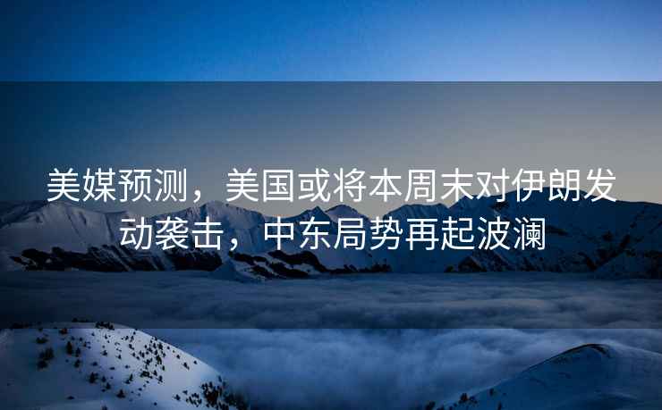 美媒預測，美國或將本周末對伊朗發動襲擊，中東局勢再起波瀾