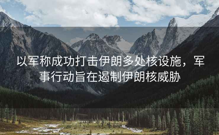 以軍稱成功打擊伊朗多處核設施，軍事行動旨在遏制伊朗核威脅