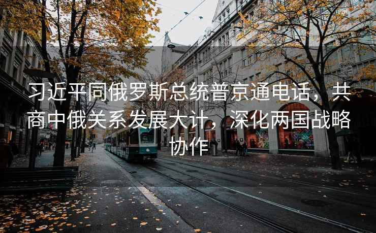 習(xí)近平同俄羅斯總統(tǒng)普京通電話，共商中俄關(guān)系發(fā)展大計(jì)，深化兩國(guó)戰(zhàn)略協(xié)作