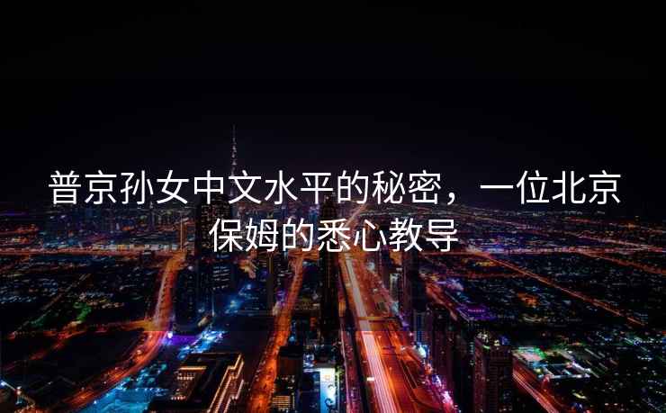 普京孫女中文水平的秘密，一位北京保姆的悉心教導