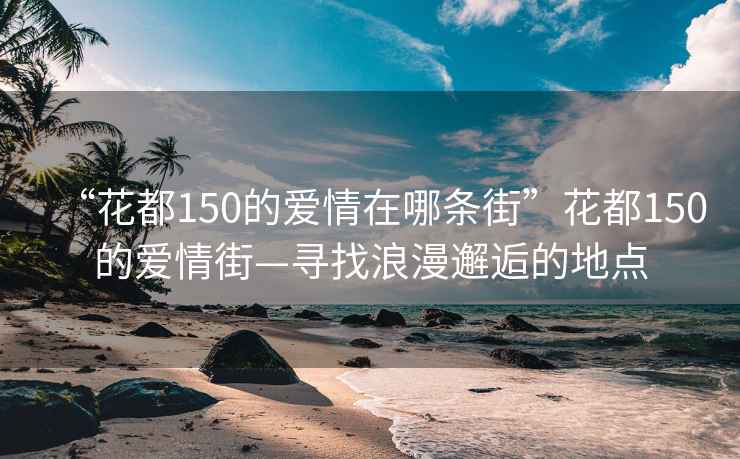 “花都150的愛情在哪條街”花都150的愛情街—尋找浪漫邂逅的地點