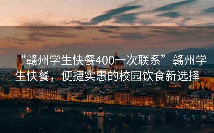 “贛州學(xué)生快餐400一次聯(lián)系”贛州學(xué)生快餐，便捷實(shí)惠的校園飲食新選擇