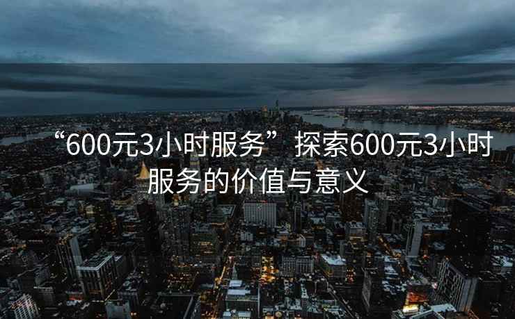 “600元3小時服務”探索600元3小時服務的價值與意義