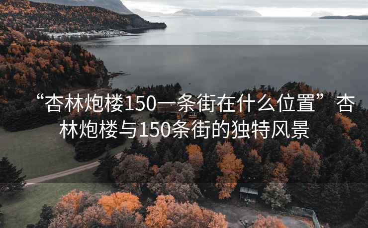 “杏林炮樓150一條街在什么位置”杏林炮樓與150條街的獨特風景