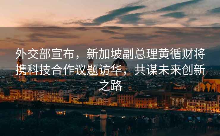 外交部宣布，新加坡副總理黃循財將攜科技合作議題訪華，共謀未來創新之路