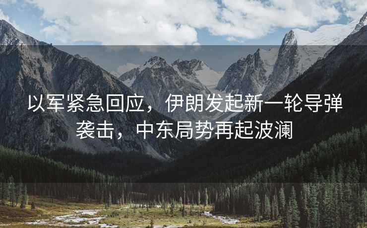以軍緊急回應，伊朗發起新一輪導彈襲擊，中東局勢再起波瀾
