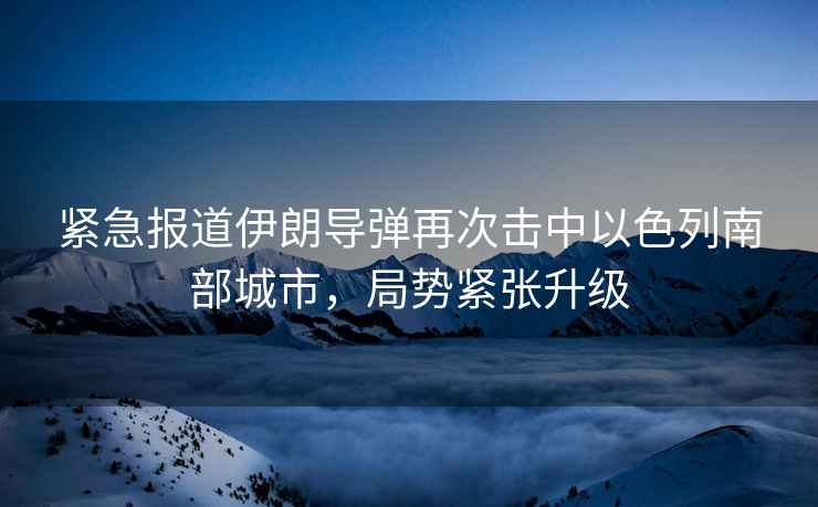 緊急報道伊朗導彈再次擊中以色列南部城市，局勢緊張升級
